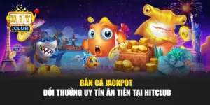 Bắn Cá Jackpot Đổi Thưởng Uy Tín Ăn Tiền Tại Hitclub