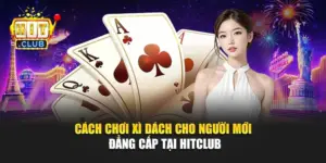 Cách Chơi Xì Dách Cho Người Mới Đẳng Cấp Tại Hitclub